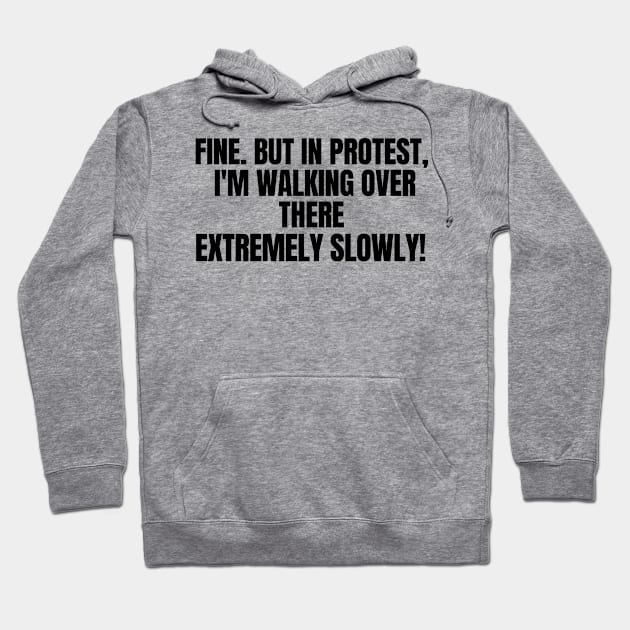 Fine. But In Protest, I'm Walking Over There Extremely Slowly!, funny saying, sarcastic joke Hoodie by Just Simple and Awesome